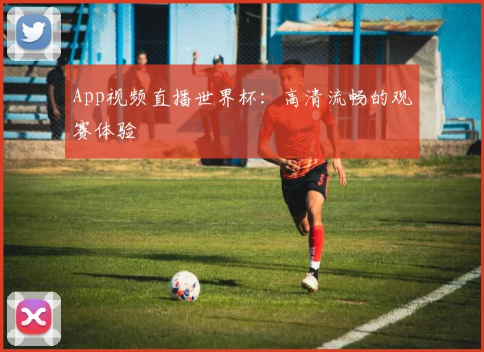 App视频直播世界杯：高清流畅的观赛体验