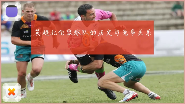 英超北伦敦球队的历史与竞争关系