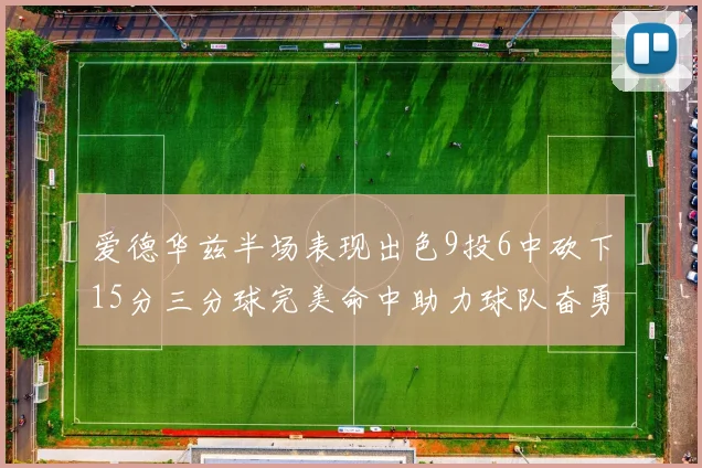 爱德华兹半场表现出色9投6中砍下15分三分球完美命中助力球队奋勇争先