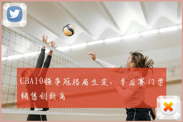CBA10强争冠格局生变,季后赛门票销售创新高