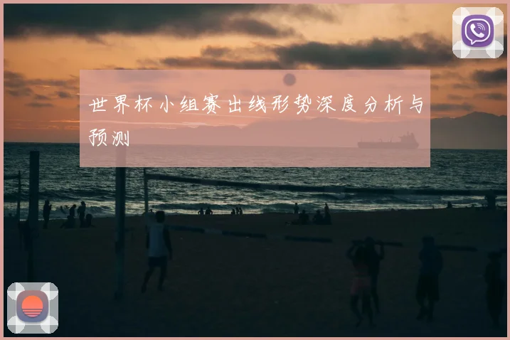 世界杯小组赛出线形势深度分析与预测