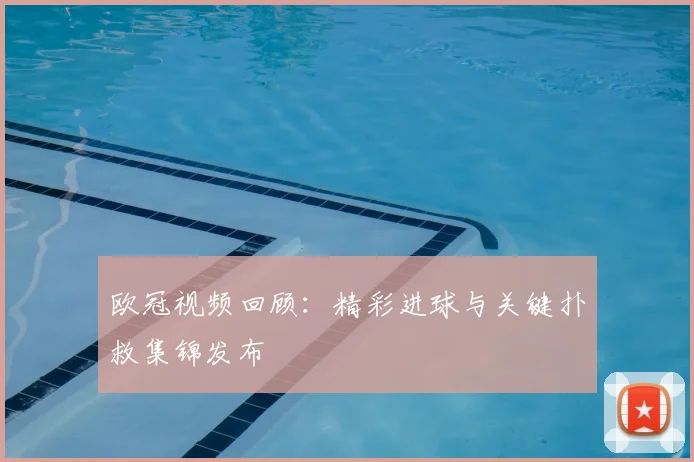 欧冠视频回顾：精彩进球与关键扑救集锦发布