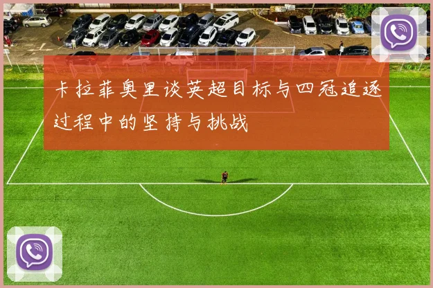 卡拉菲奥里谈英超目标与四冠追逐过程中的坚持与挑战