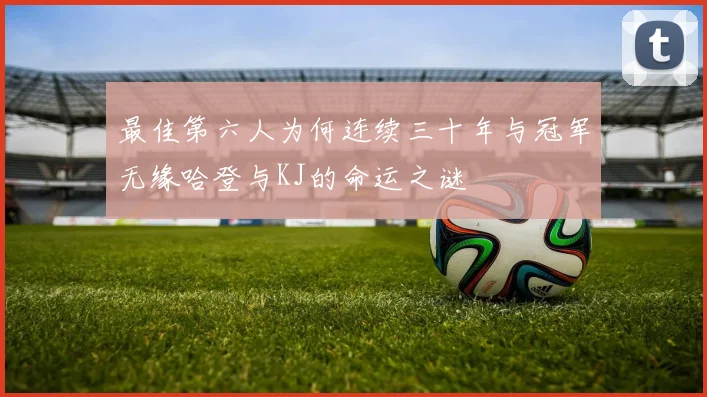 最佳第六人为何连续三十年与冠军无缘哈登与KJ的命运之谜