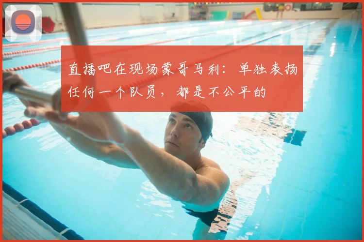 直播吧在现场蒙哥马利：单独表扬任何一个队员，都是不公平的