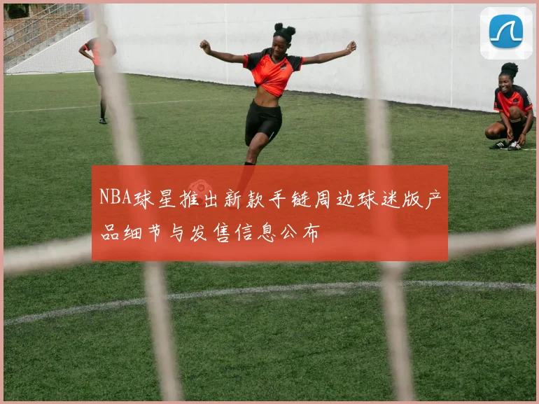NBA球星推出新款手链周边球迷版产品细节与发售信息公布