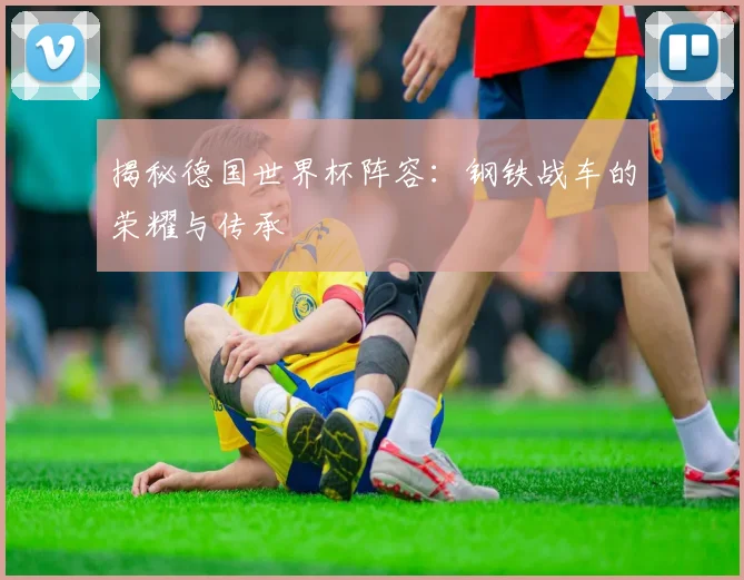 揭秘德国世界杯阵容：钢铁战车的荣耀与传承