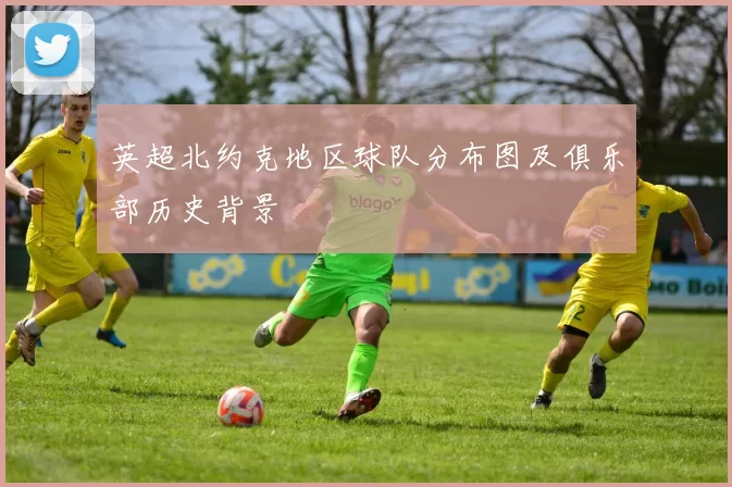 英超北约克地区球队分布图及俱乐部历史背景