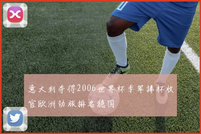 意大利夺得2006世界杯季军捧杯收官欧洲劲旅排名稳固