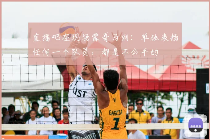 直播吧在现场蒙哥马利：单独表扬任何一个队员，都是不公平的