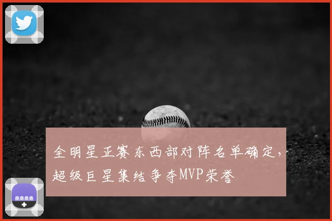 全明星正赛东西部对阵名单确定，超级巨星集结争夺MVP荣誉