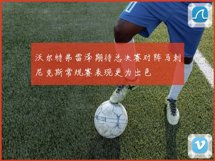 沃尔特弗雷泽期待总决赛对阵马刺尼克斯常规赛表现更为出色