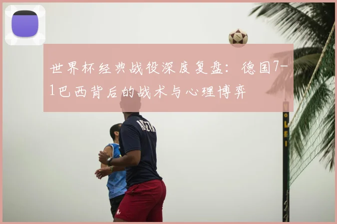 世界杯经典战役深度复盘：德国7-1巴西背后的战术与心理博弈