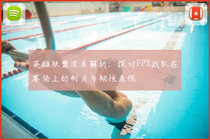 英雄联盟深度解析：探讨FPX战队在赛场上的耐力与韧性表现