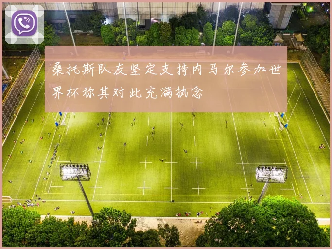 桑托斯队友坚定支持内马尔参加世界杯称其对此充满执念