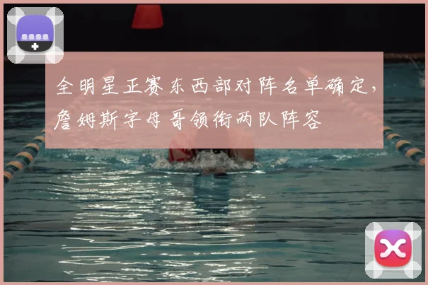 全明星正赛东西部对阵名单确定，詹姆斯字母哥领衔两队阵容