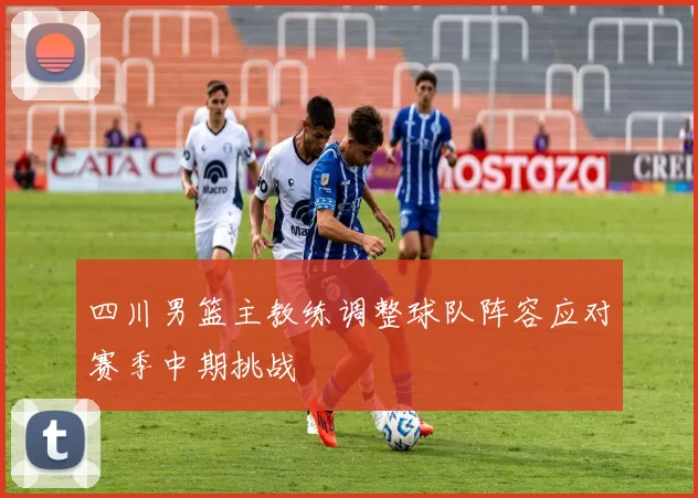 四川男篮主教练调整球队阵容应对赛季中期挑战