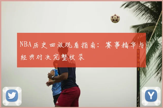 NBA历史回放观看指南：赛事精华与经典对决完整收录