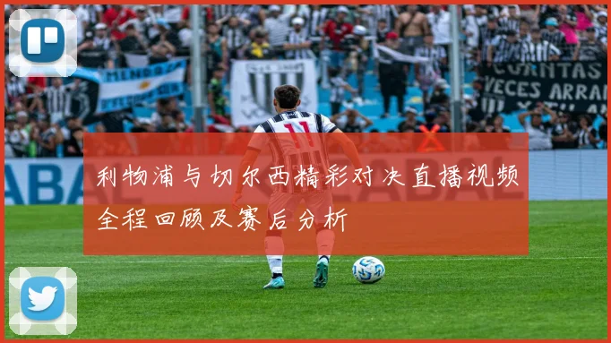 利物浦与切尔西精彩对决直播视频全程回顾及赛后分析
