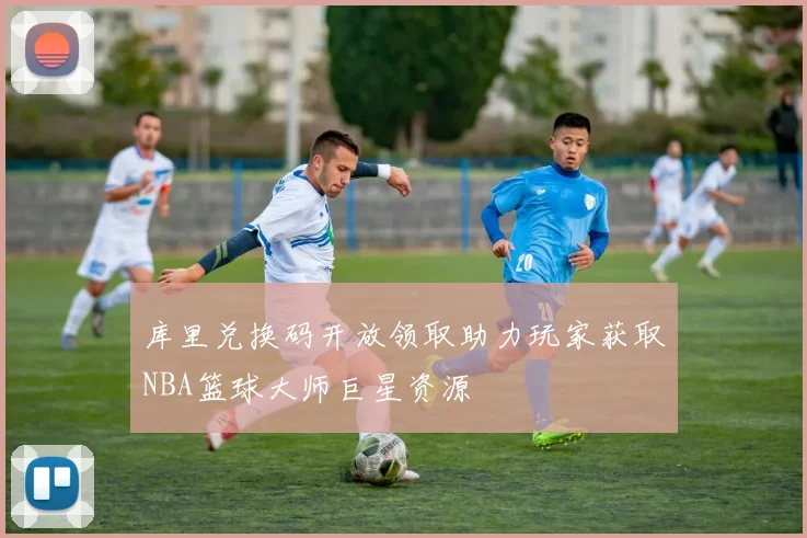 库里兑换码开放领取助力玩家获取NBA篮球大师巨星资源