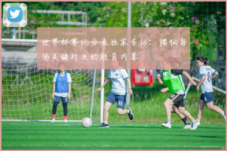 世界杯赛比分表独家专访:揭秘每场关键对决的胜负内幕