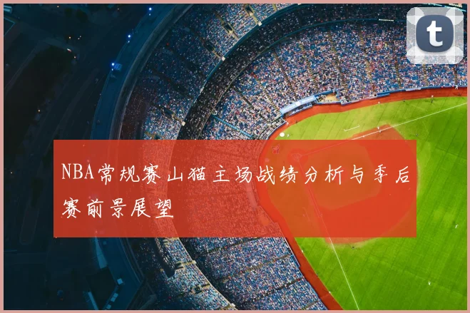NBA常规赛山猫主场战绩分析与季后赛前景展望