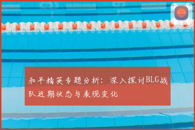 和平精英专题分析：深入探讨BLG战队近期状态与表现变化