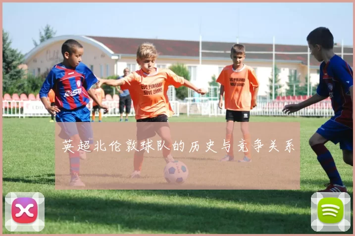 英超北伦敦球队的历史与竞争关系