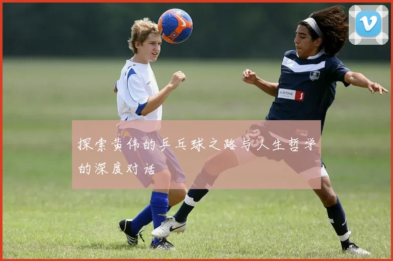 探索黄伟的乒乓球之路与人生哲学的深度对话