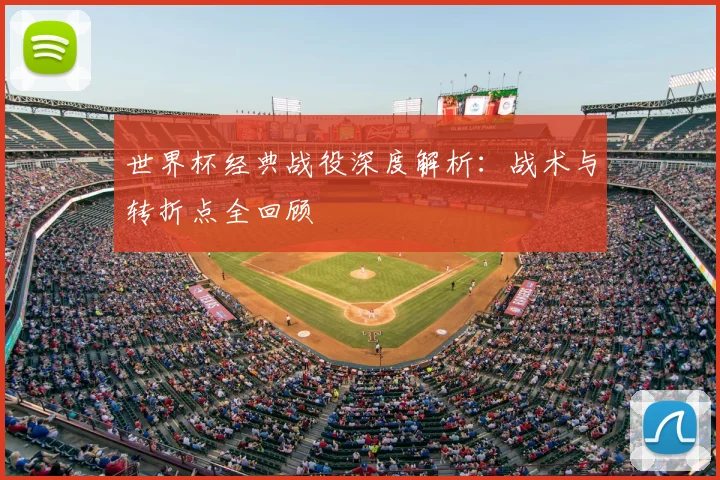世界杯经典战役深度解析：战术与转折点全回顾
