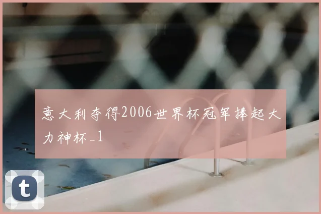 意大利夺得2006世界杯冠军捧起大力神杯_1