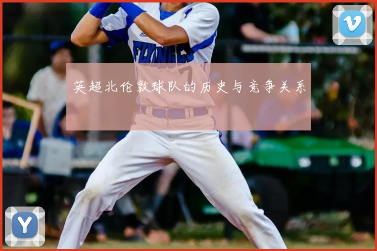 英超北伦敦球队的历史与竞争关系