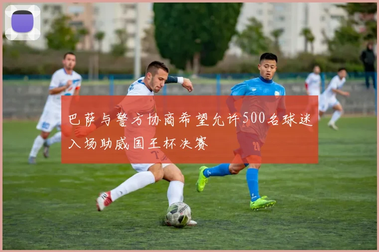 巴萨与警方协商希望允许500名球迷入场助威国王杯决赛