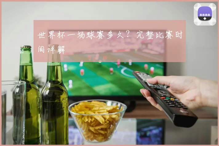 世界杯一场球赛多久？完整比赛时间详解