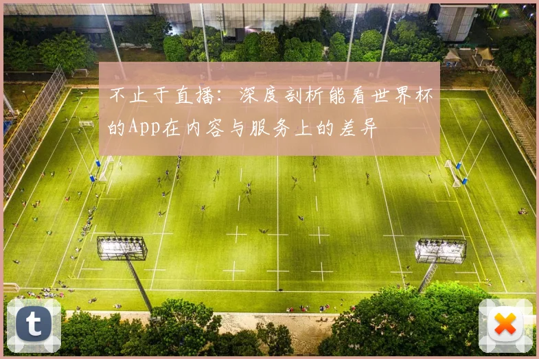 不止于直播：深度剖析能看世界杯的App在内容与服务上的差异