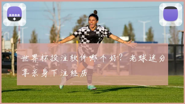 世界杯投注软件哪个好？老球迷分享亲身下注经历