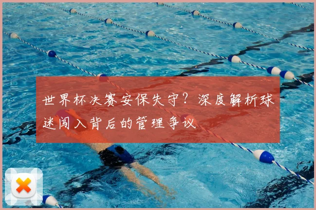世界杯决赛安保失守？深度解析球迷闯入背后的管理争议
