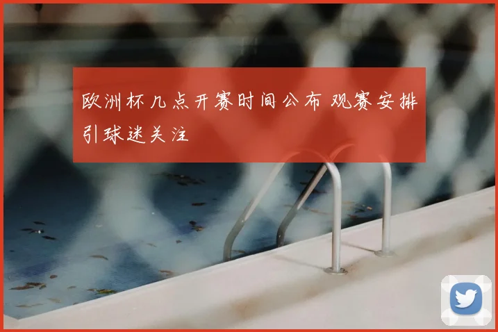 欧洲杯几点开赛时间公布 观赛安排引球迷关注