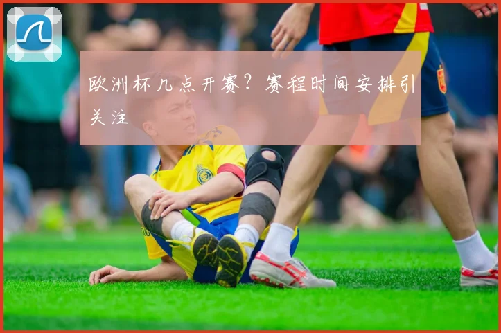 欧洲杯几点开赛？赛程时间安排引关注