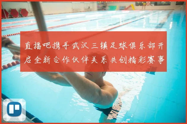 直播吧携手武汉三镇足球俱乐部开启全新合作伙伴关系共创精彩赛事体验