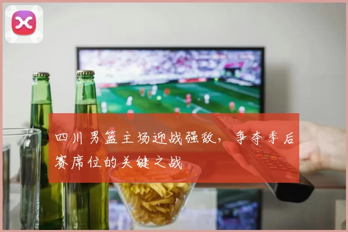 四川男篮主场迎战强敌，争夺季后赛席位的关键之战