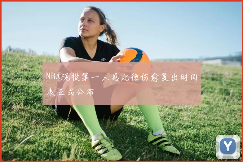 NBA现役第一人恩比德伤愈复出时间表正式公布