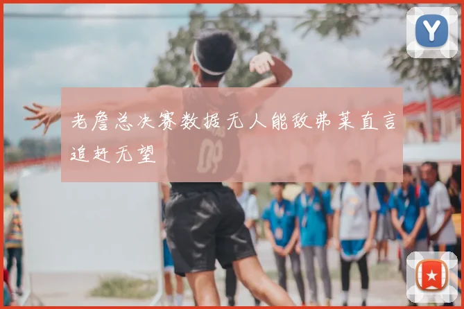 老詹总决赛数据无人能敌弗莱直言追赶无望
