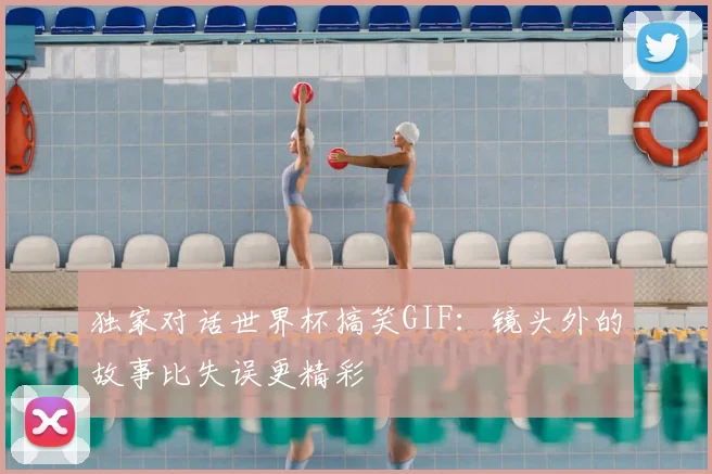 独家对话世界杯搞笑GIF：镜头外的故事比失误更精彩