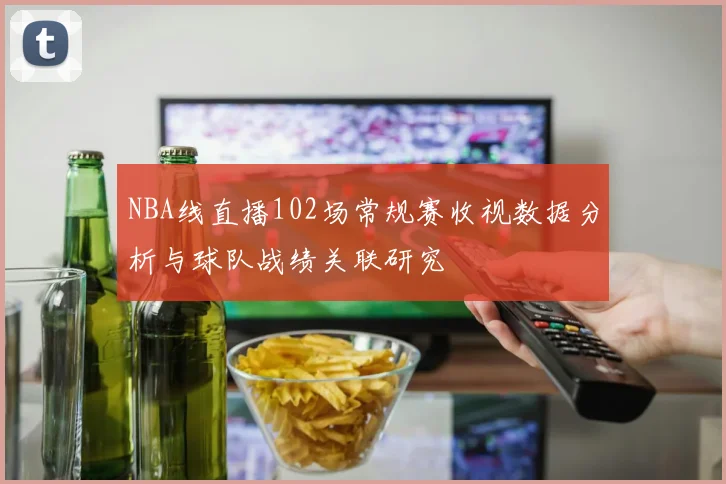 NBA线直播102场常规赛收视数据分析与球队战绩关联研究