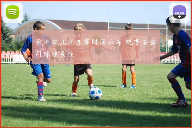 欧洲杯几点开赛时间公布 观赛安排引球迷关注
