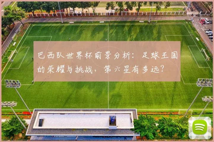 巴西队世界杯前景分析：足球王国的荣耀与挑战，第六星有多远？