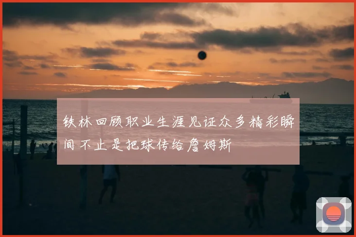 铁林回顾职业生涯见证众多精彩瞬间不止是把球传给詹姆斯