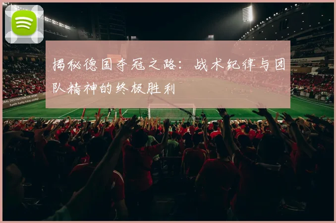 揭秘德国夺冠之路：战术纪律与团队精神的终极胜利