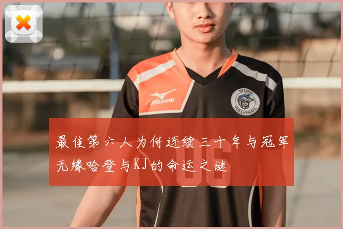最佳第六人为何连续三十年与冠军无缘哈登与KJ的命运之谜
